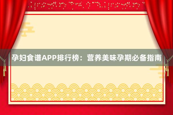 孕妇食谱APP排行榜：营养美味孕期必备指南