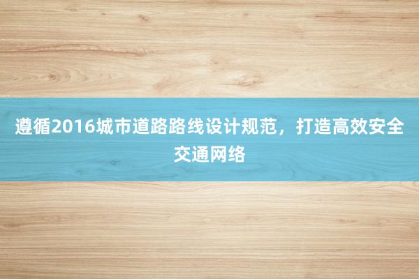 遵循2016城市道路路线设计规范，打造高效安全交通网络