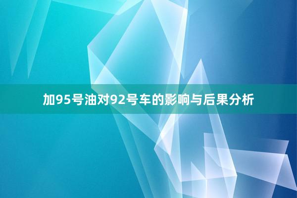 加95号油对92号车的影响与后果分析